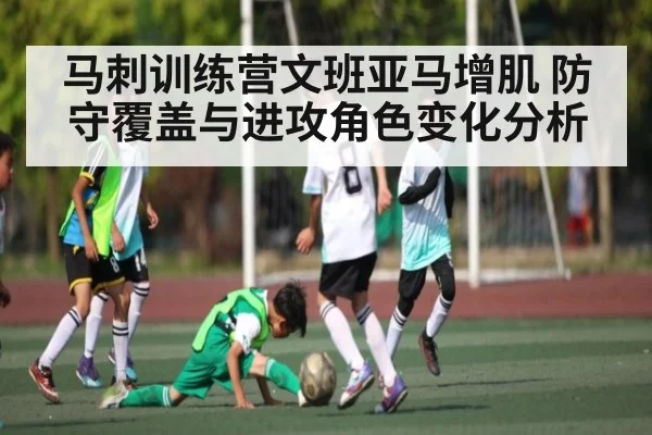 马刺训练营文班亚马增肌 防守覆盖与进攻角色变化分析