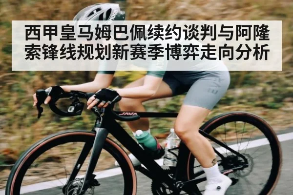 西甲皇马姆巴佩续约谈判与阿隆索锋线规划新赛季博弈走向分析