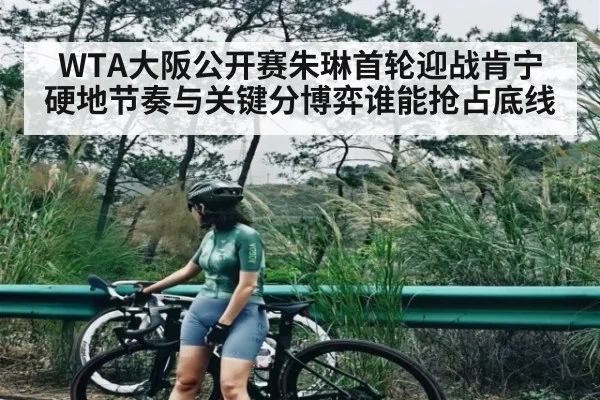 WTA大阪公开赛朱琳首轮迎战肯宁 硬地节奏与关键分博弈谁能抢占底线