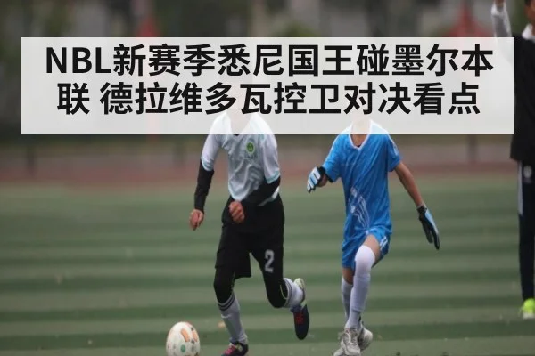 NBL新赛季悉尼国王碰墨尔本联 德拉维多瓦控卫对决看点