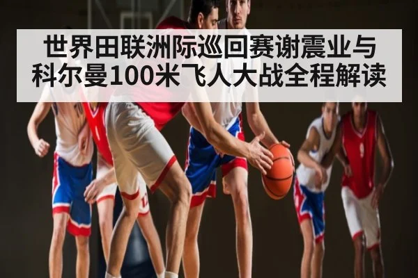 世界田联洲际巡回赛谢震业与科尔曼100米飞人大战全程解读