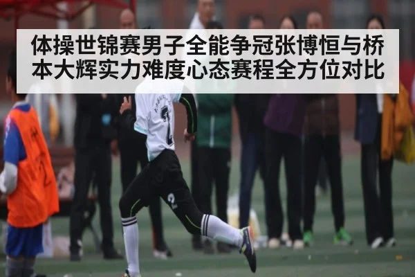 体操世锦赛男子全能争冠张博恒与桥本大辉实力难度心态赛程全方位对比